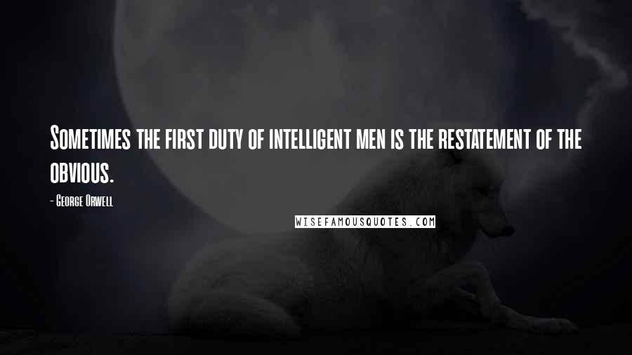 George Orwell Quotes: Sometimes the first duty of intelligent men is the restatement of the obvious.