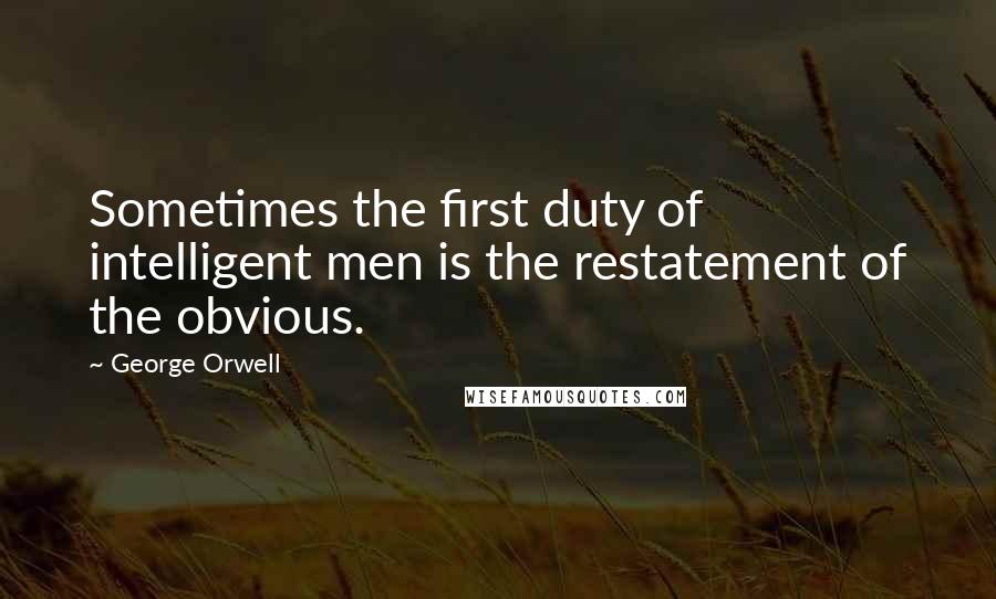 George Orwell Quotes: Sometimes the first duty of intelligent men is the restatement of the obvious.
