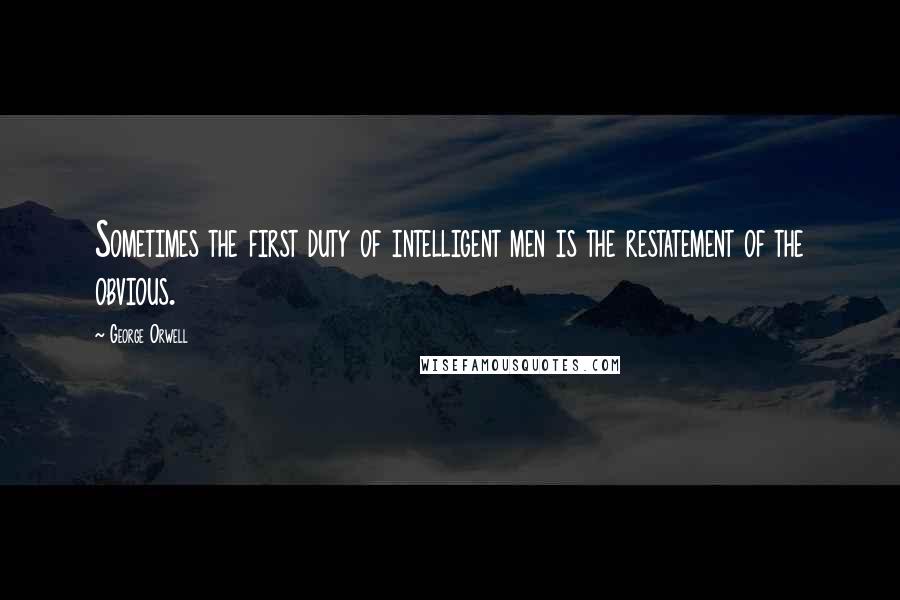 George Orwell Quotes: Sometimes the first duty of intelligent men is the restatement of the obvious.