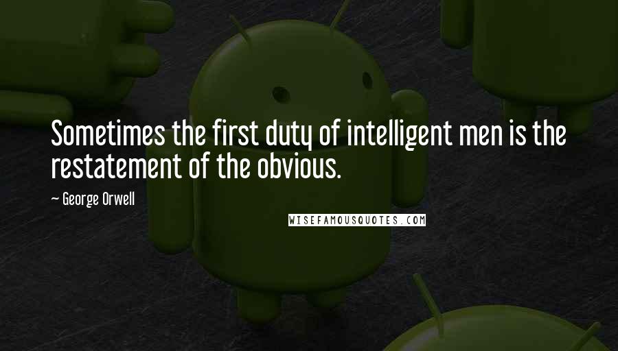 George Orwell Quotes: Sometimes the first duty of intelligent men is the restatement of the obvious.