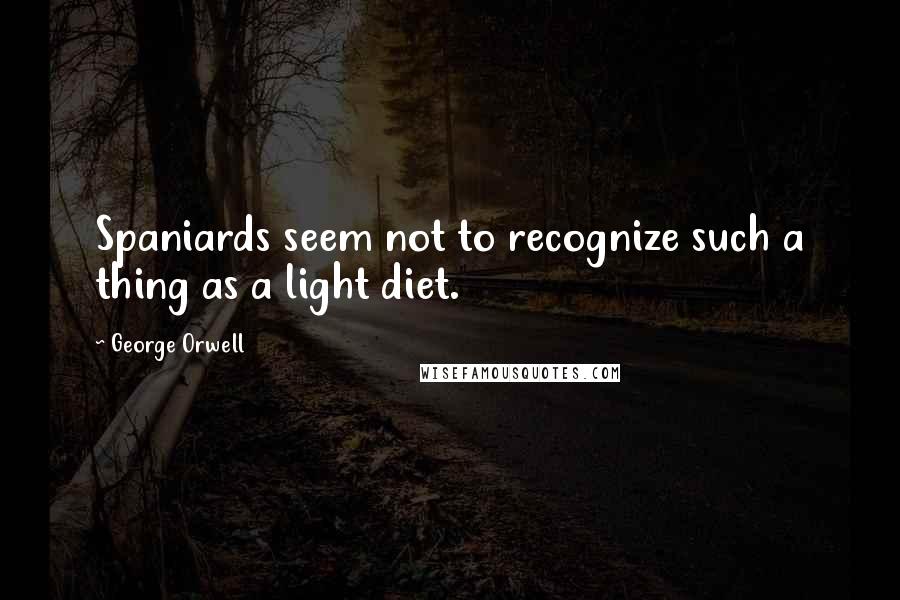 George Orwell Quotes: Spaniards seem not to recognize such a thing as a light diet.