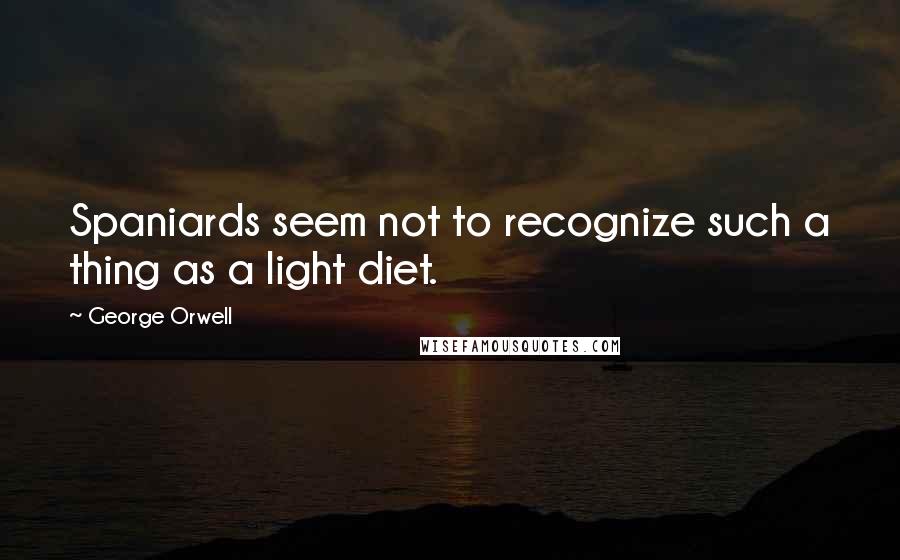 George Orwell Quotes: Spaniards seem not to recognize such a thing as a light diet.