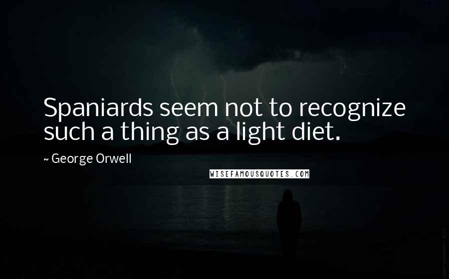 George Orwell Quotes: Spaniards seem not to recognize such a thing as a light diet.