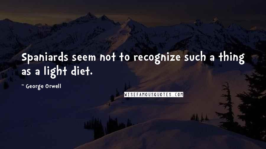 George Orwell Quotes: Spaniards seem not to recognize such a thing as a light diet.