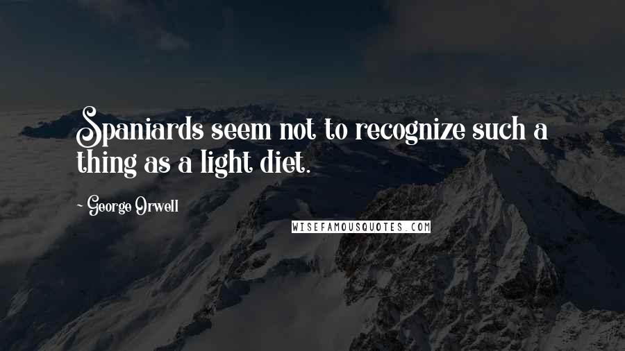 George Orwell Quotes: Spaniards seem not to recognize such a thing as a light diet.