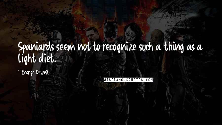 George Orwell Quotes: Spaniards seem not to recognize such a thing as a light diet.