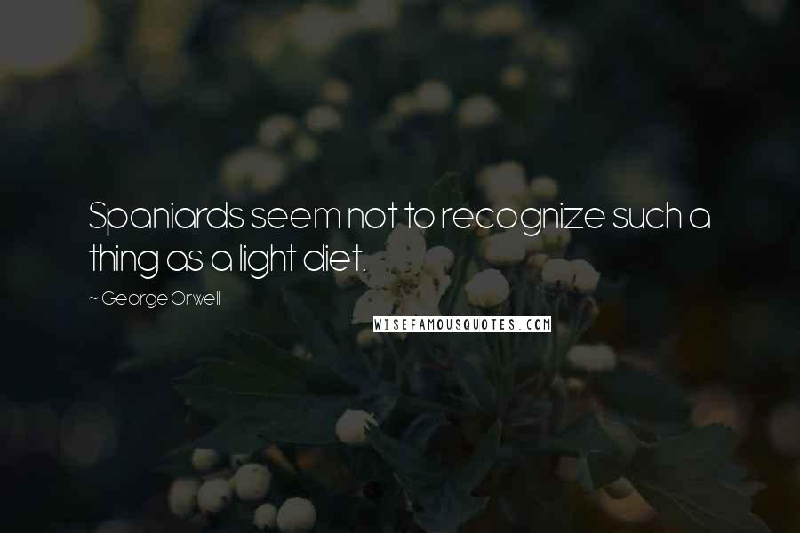 George Orwell Quotes: Spaniards seem not to recognize such a thing as a light diet.