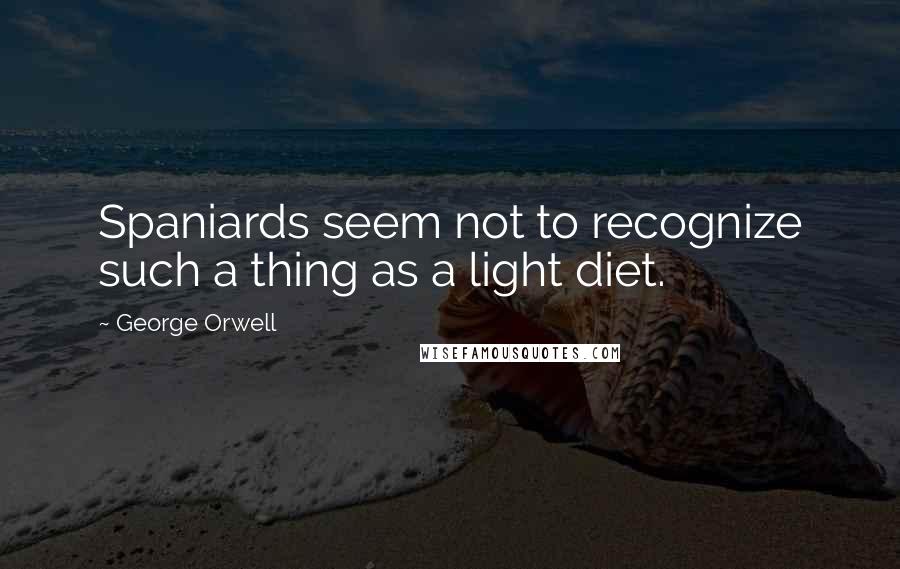 George Orwell Quotes: Spaniards seem not to recognize such a thing as a light diet.