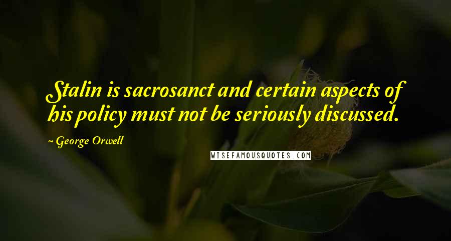 George Orwell Quotes: Stalin is sacrosanct and certain aspects of his policy must not be seriously discussed.