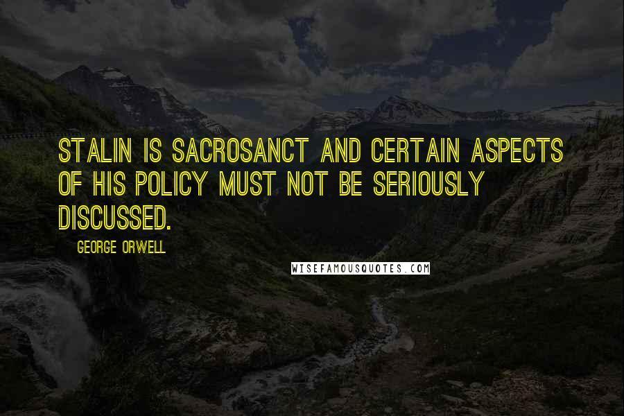 George Orwell Quotes: Stalin is sacrosanct and certain aspects of his policy must not be seriously discussed.