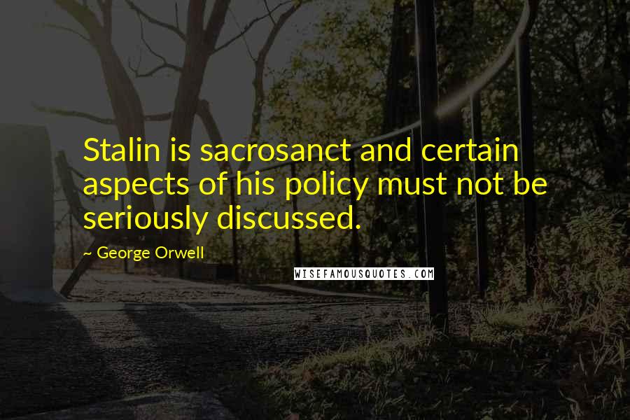 George Orwell Quotes: Stalin is sacrosanct and certain aspects of his policy must not be seriously discussed.