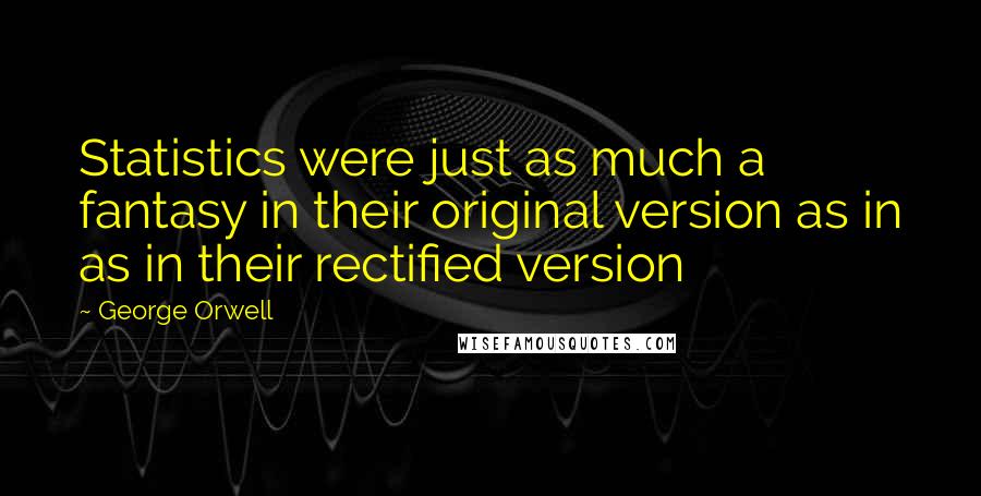 George Orwell Quotes: Statistics were just as much a fantasy in their original version as in as in their rectified version