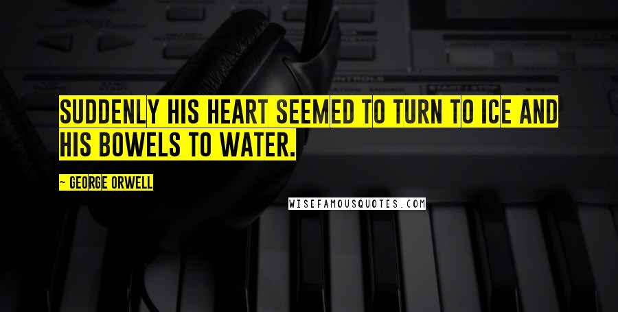 George Orwell Quotes: Suddenly his heart seemed to turn to ice and his bowels to water.