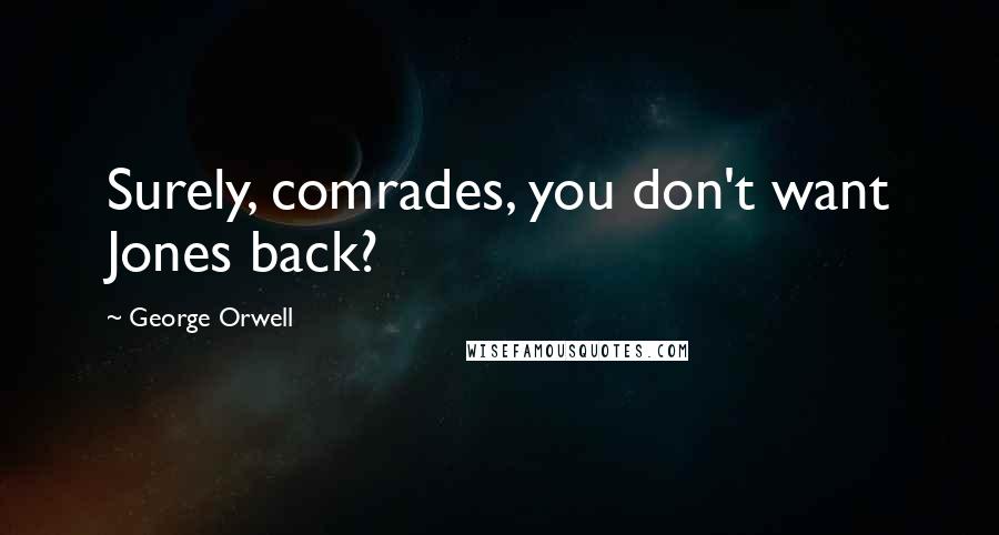 George Orwell Quotes: Surely, comrades, you don't want Jones back?
