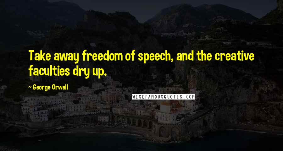 George Orwell Quotes: Take away freedom of speech, and the creative faculties dry up.