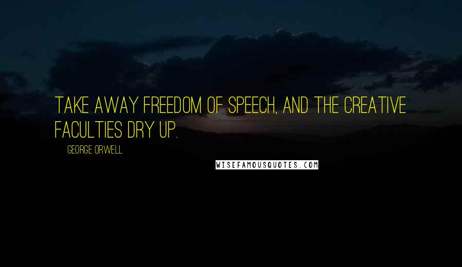 George Orwell Quotes: Take away freedom of speech, and the creative faculties dry up.