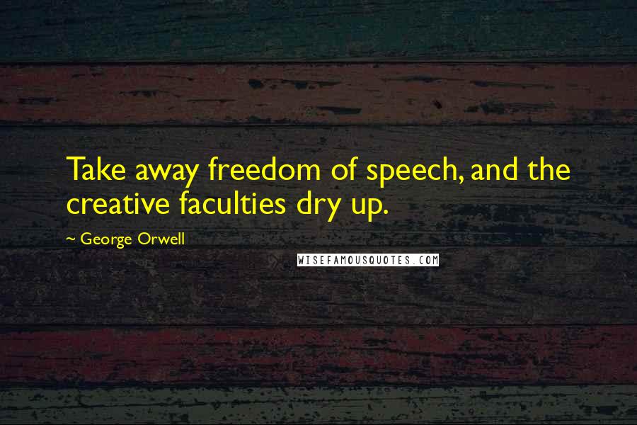 George Orwell Quotes: Take away freedom of speech, and the creative faculties dry up.