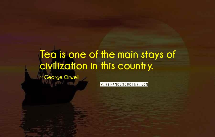 George Orwell Quotes: Tea is one of the main stays of civilization in this country.