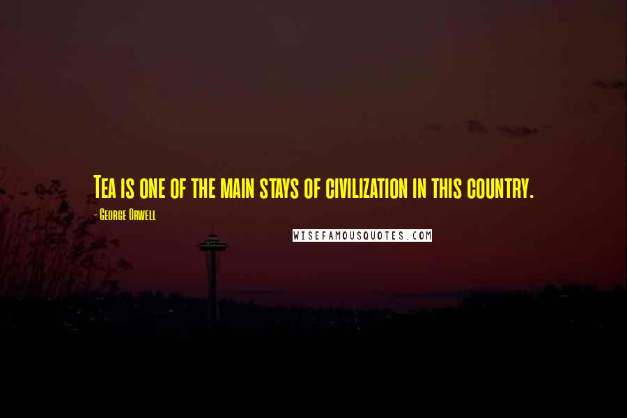 George Orwell Quotes: Tea is one of the main stays of civilization in this country.