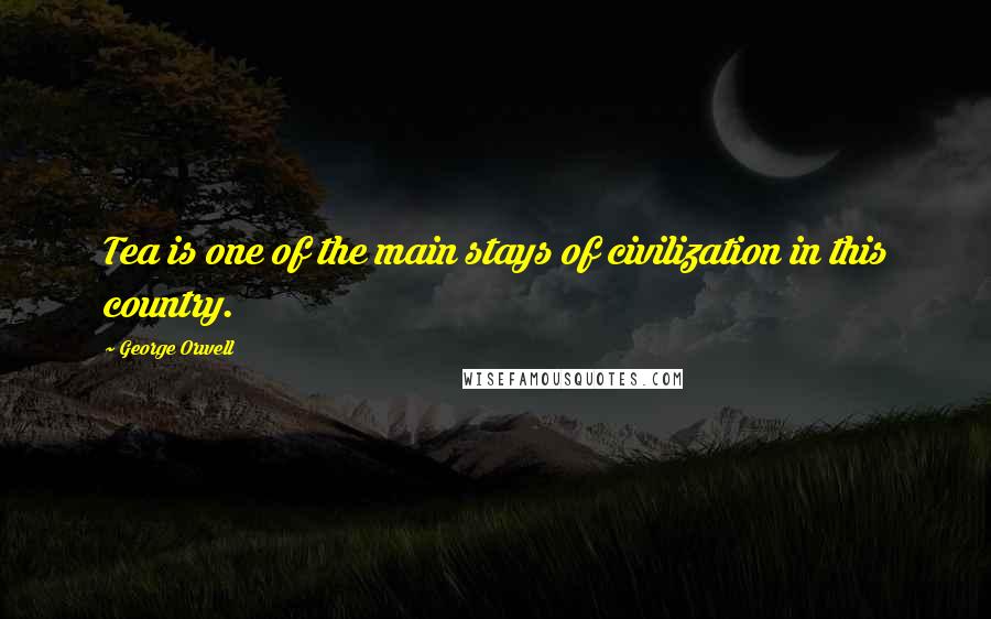 George Orwell Quotes: Tea is one of the main stays of civilization in this country.