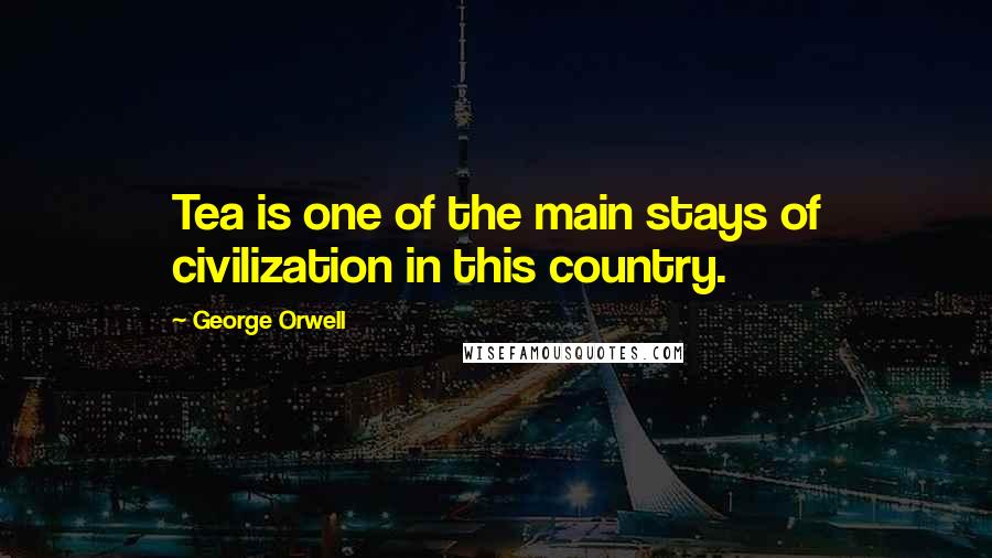 George Orwell Quotes: Tea is one of the main stays of civilization in this country.