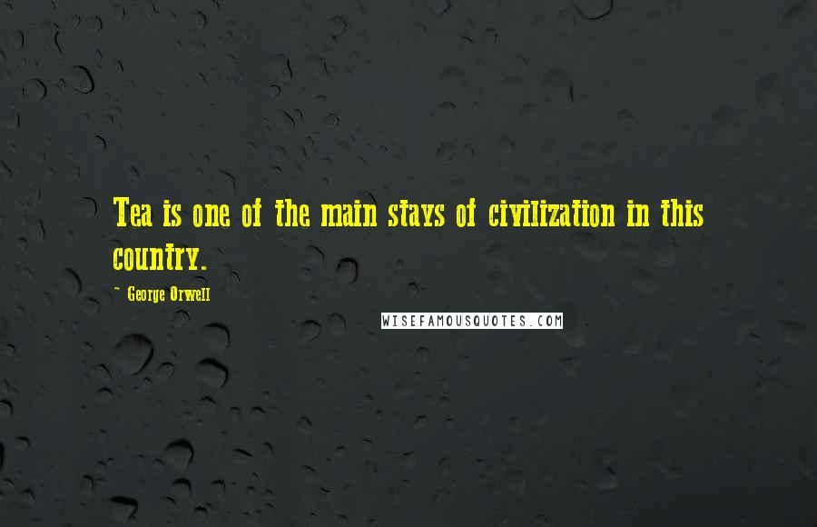 George Orwell Quotes: Tea is one of the main stays of civilization in this country.