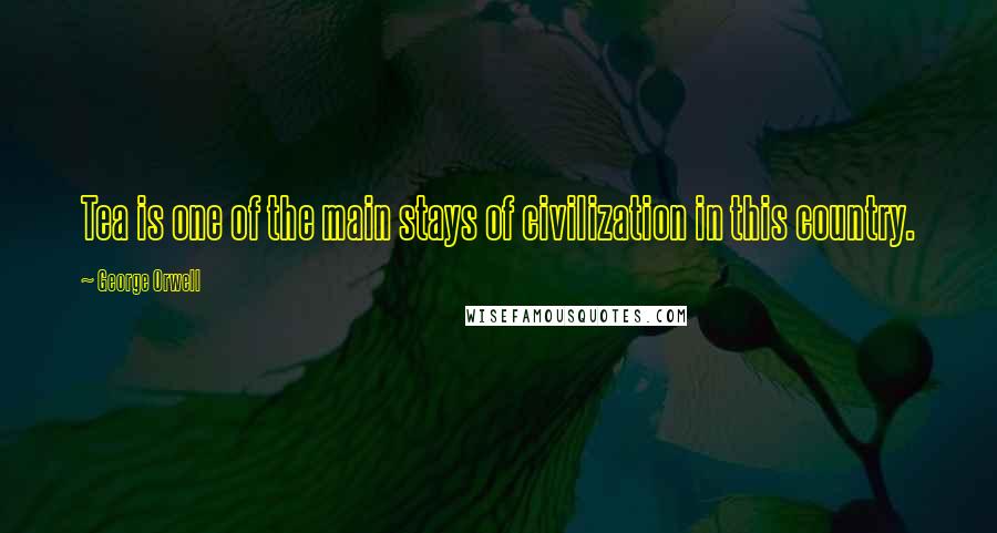 George Orwell Quotes: Tea is one of the main stays of civilization in this country.