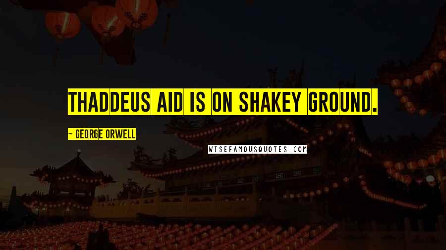 George Orwell Quotes: Thaddeus Aid is on shakey ground.