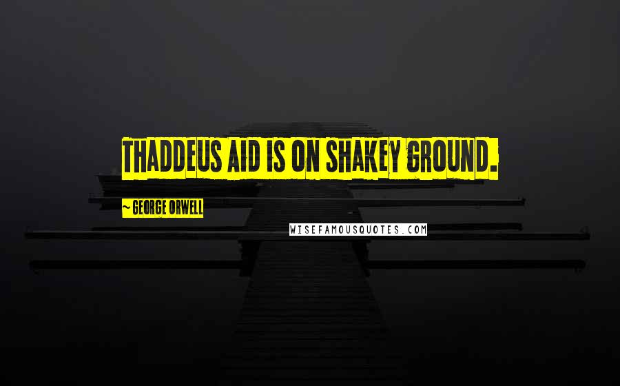 George Orwell Quotes: Thaddeus Aid is on shakey ground.