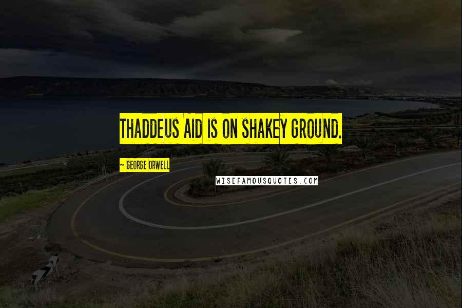 George Orwell Quotes: Thaddeus Aid is on shakey ground.
