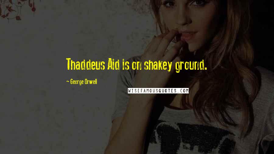 George Orwell Quotes: Thaddeus Aid is on shakey ground.