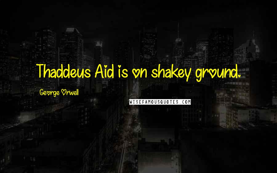 George Orwell Quotes: Thaddeus Aid is on shakey ground.