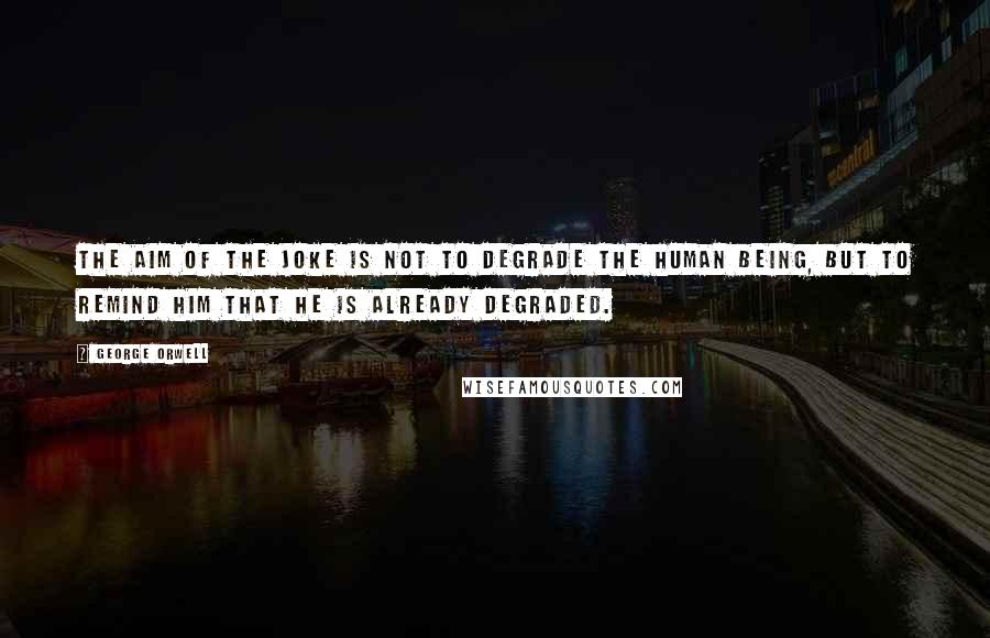 George Orwell Quotes: The aim of the joke is not to degrade the human being, but to remind him that he is already degraded.