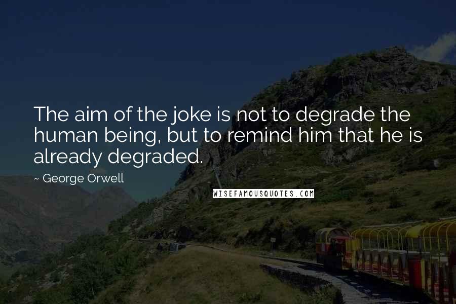 George Orwell Quotes: The aim of the joke is not to degrade the human being, but to remind him that he is already degraded.
