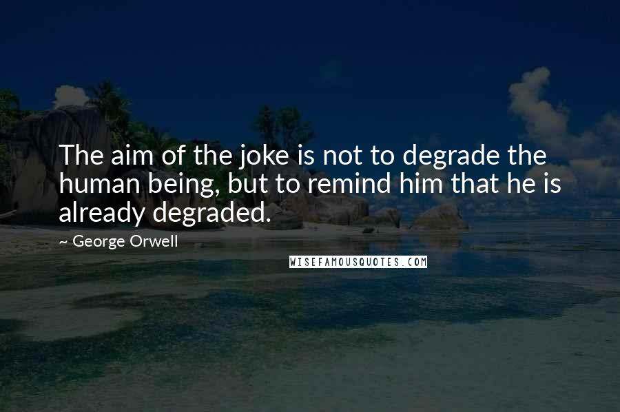 George Orwell Quotes: The aim of the joke is not to degrade the human being, but to remind him that he is already degraded.