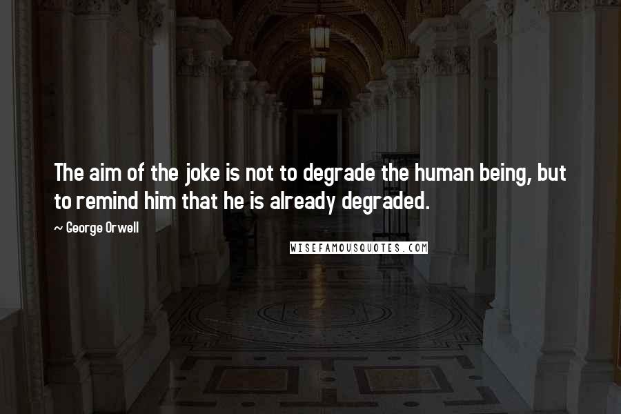 George Orwell Quotes: The aim of the joke is not to degrade the human being, but to remind him that he is already degraded.