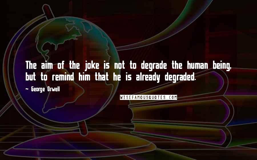 George Orwell Quotes: The aim of the joke is not to degrade the human being, but to remind him that he is already degraded.