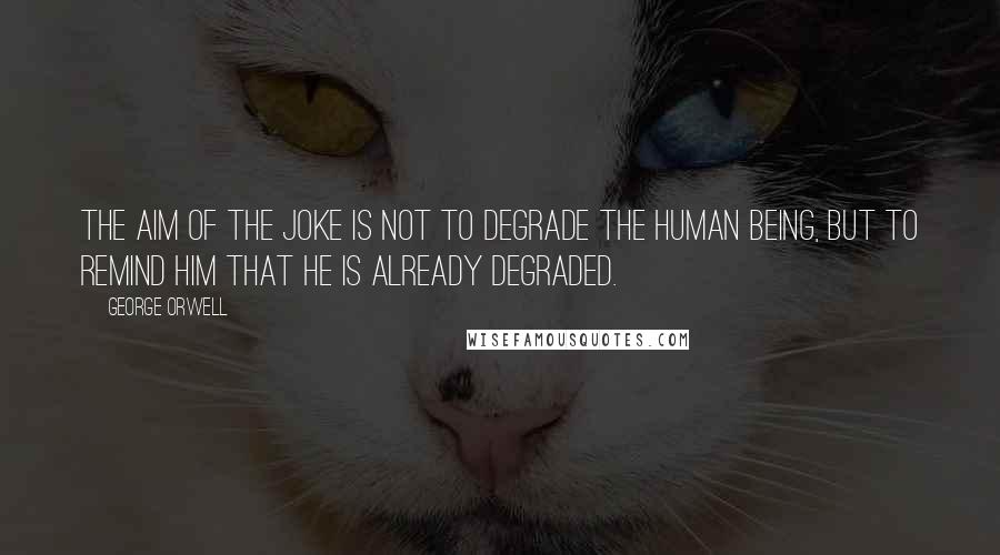 George Orwell Quotes: The aim of the joke is not to degrade the human being, but to remind him that he is already degraded.