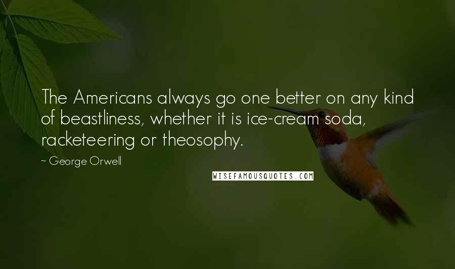 George Orwell Quotes: The Americans always go one better on any kind of beastliness, whether it is ice-cream soda, racketeering or theosophy.