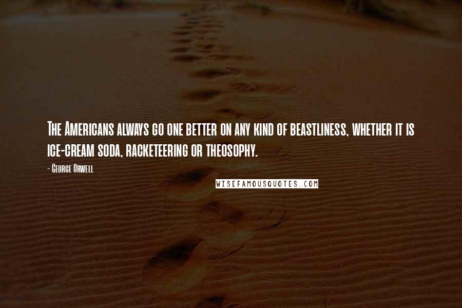 George Orwell Quotes: The Americans always go one better on any kind of beastliness, whether it is ice-cream soda, racketeering or theosophy.