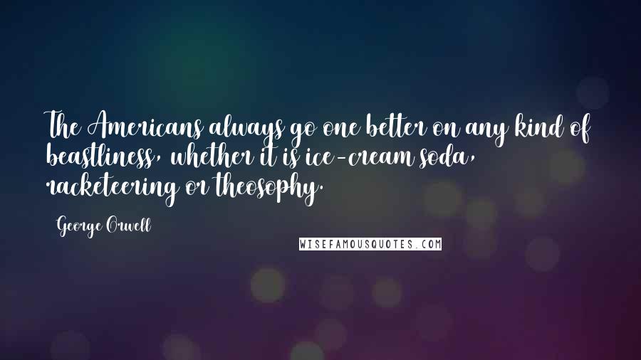 George Orwell Quotes: The Americans always go one better on any kind of beastliness, whether it is ice-cream soda, racketeering or theosophy.