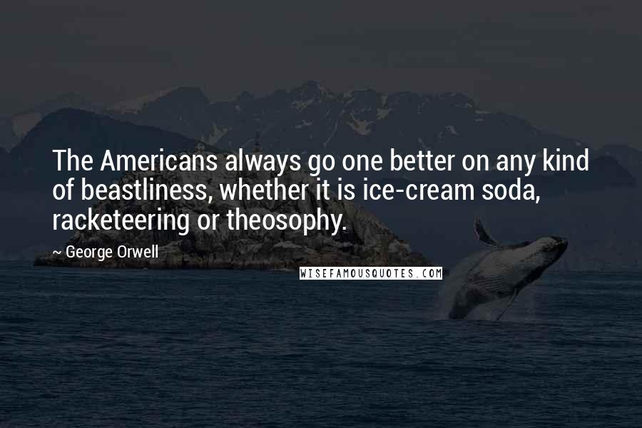 George Orwell Quotes: The Americans always go one better on any kind of beastliness, whether it is ice-cream soda, racketeering or theosophy.