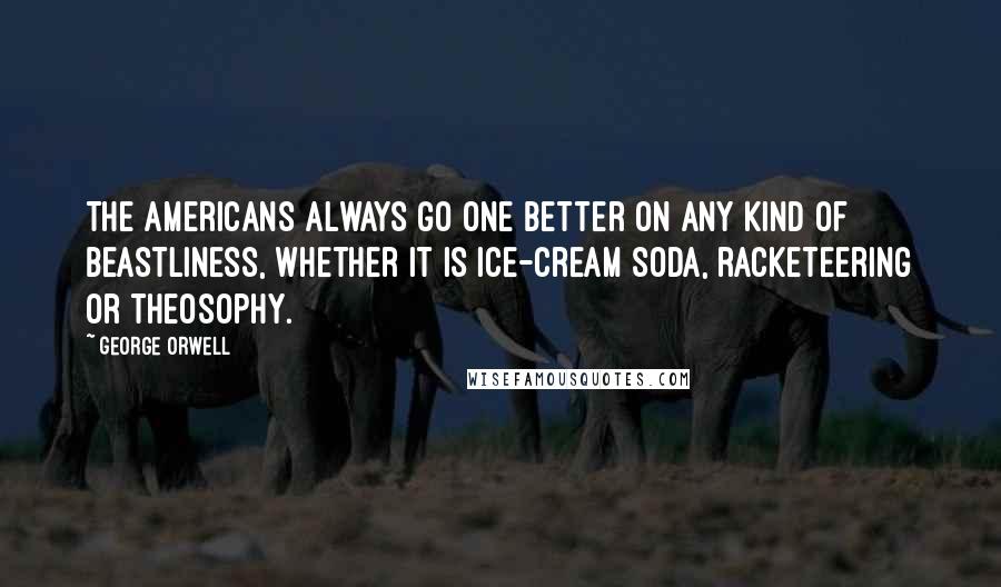 George Orwell Quotes: The Americans always go one better on any kind of beastliness, whether it is ice-cream soda, racketeering or theosophy.