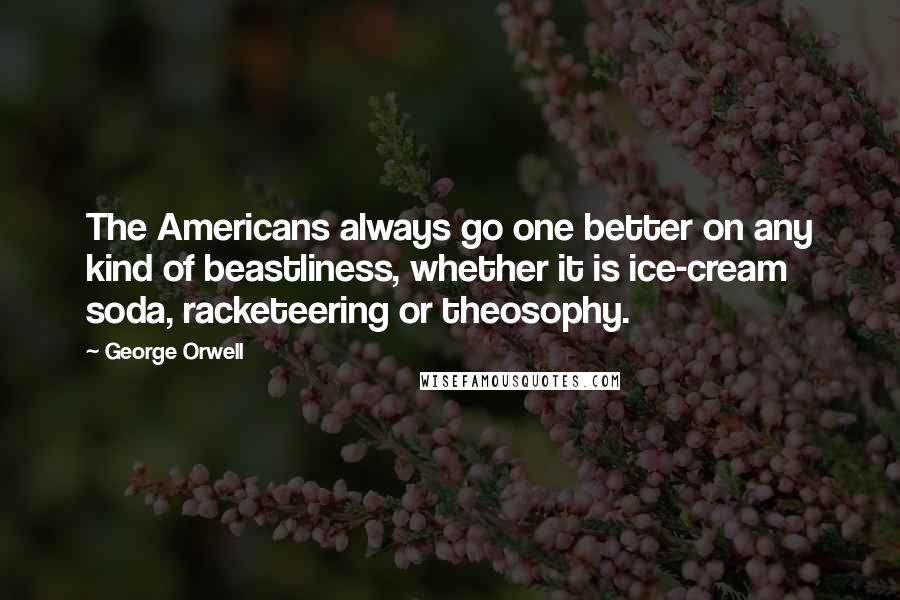 George Orwell Quotes: The Americans always go one better on any kind of beastliness, whether it is ice-cream soda, racketeering or theosophy.