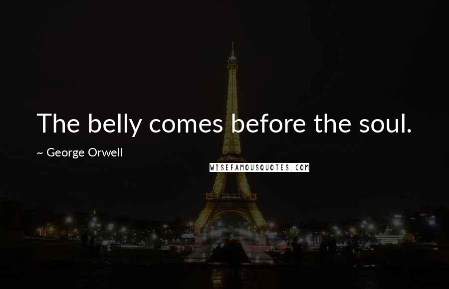 George Orwell Quotes: The belly comes before the soul.