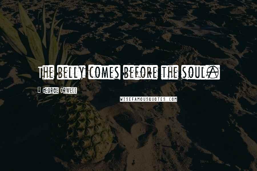 George Orwell Quotes: The belly comes before the soul.