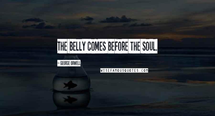George Orwell Quotes: The belly comes before the soul.