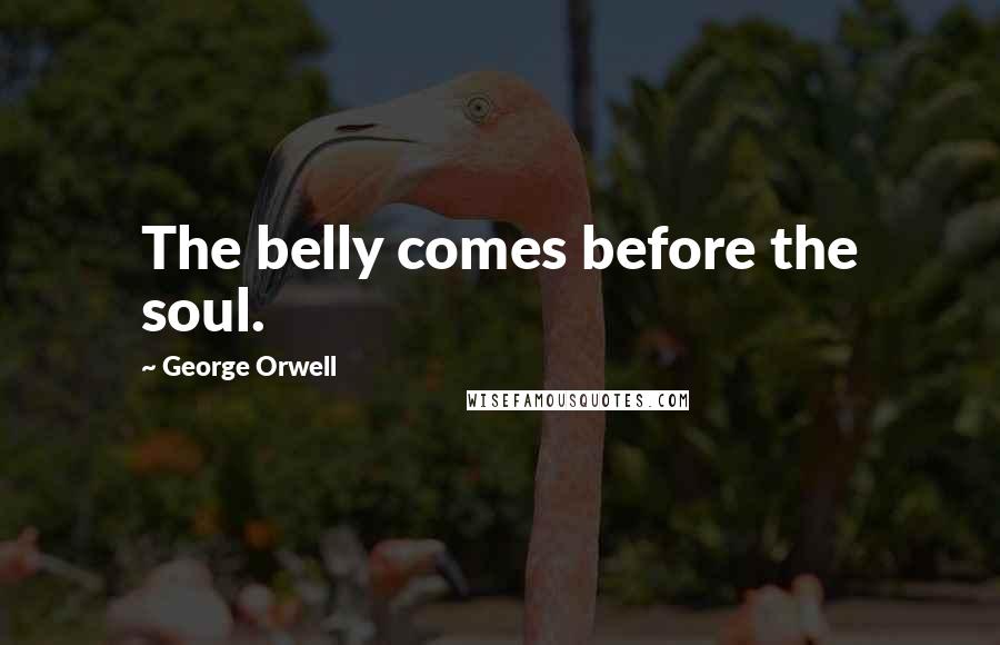 George Orwell Quotes: The belly comes before the soul.