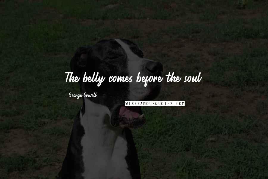 George Orwell Quotes: The belly comes before the soul.