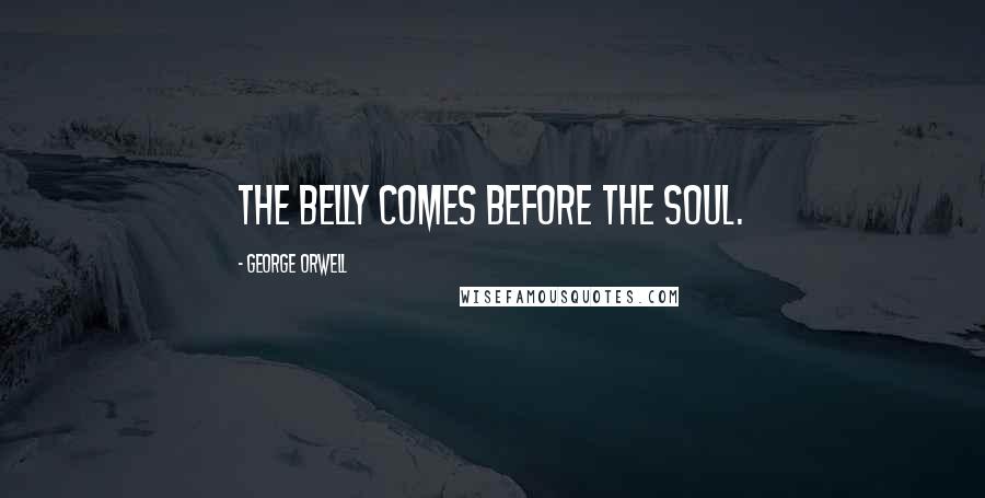 George Orwell Quotes: The belly comes before the soul.